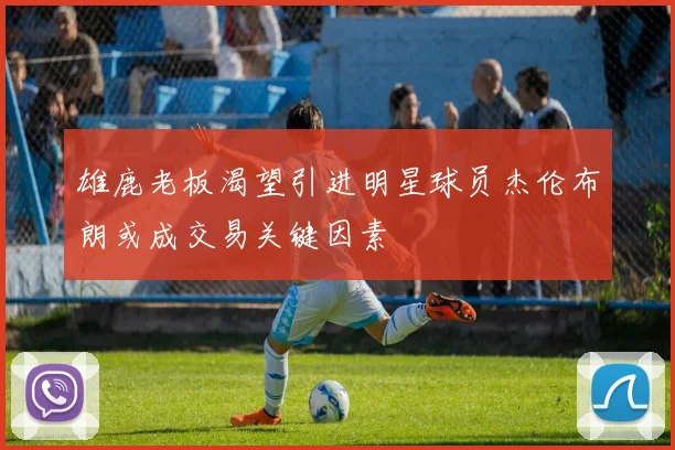 雄鹿老板渴望引进明星球员杰伦布朗或成交易关键因素