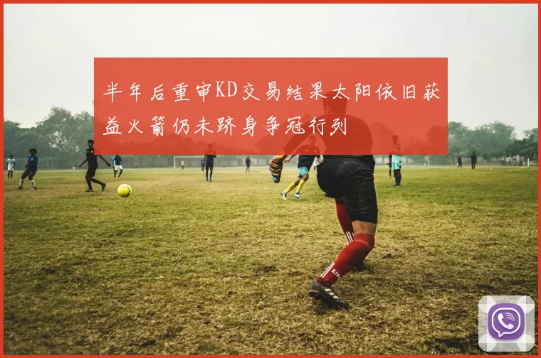 半年后重审KD交易结果太阳依旧获益火箭仍未跻身争冠行列