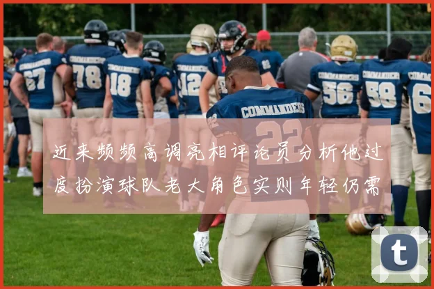 近来频频高调亮相评论员分析他过度扮演球队老大角色实则年轻仍需成长