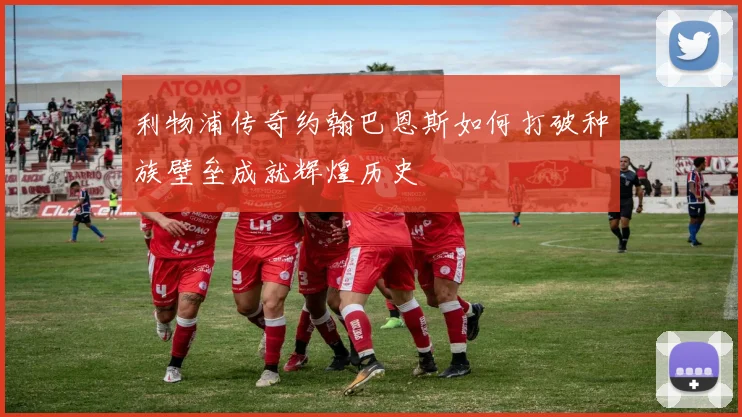 利物浦传奇约翰巴恩斯如何打破种族壁垒成就辉煌历史