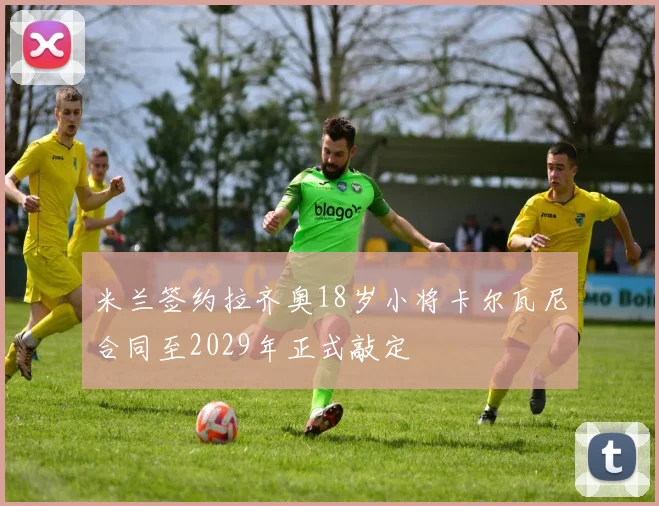 米兰签约拉齐奥18岁小将卡尔瓦尼合同至2029年正式敲定