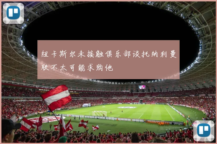 纽卡斯尔未接触俱乐部谈托纳利曼联不太可能求购他