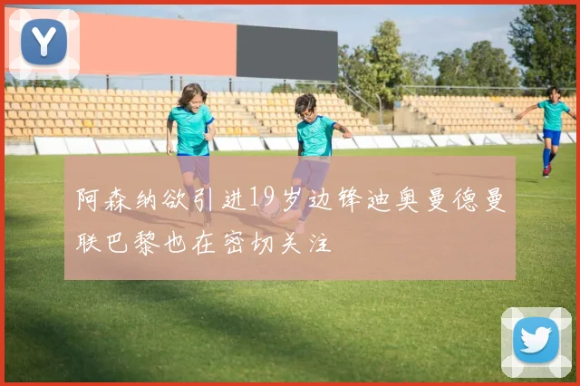 阿森纳欲引进19岁边锋迪奥曼德曼联巴黎也在密切关注