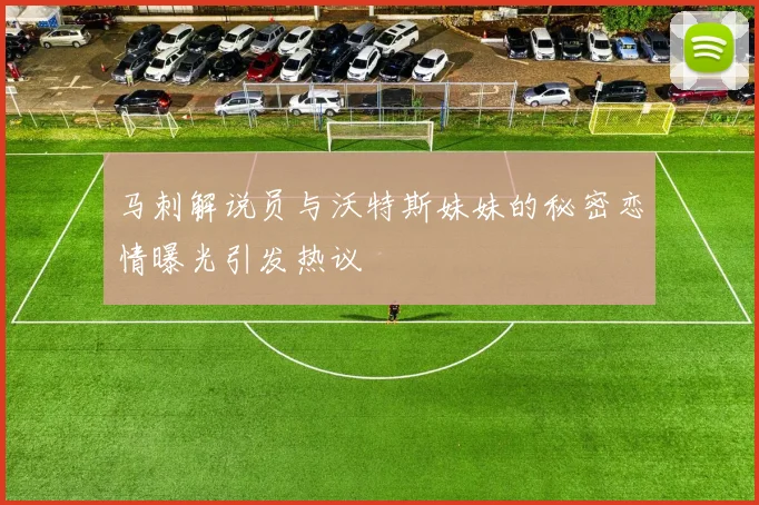 马刺解说员与沃特斯妹妹的秘密恋情曝光引发热议