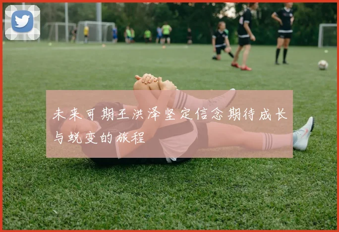 未来可期王洪泽坚定信念期待成长与蜕变的旅程