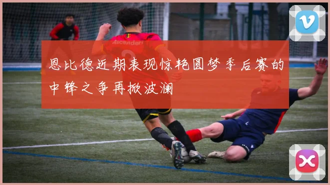 恩比德近期表现惊艳圆梦季后赛的中锋之争再掀波澜