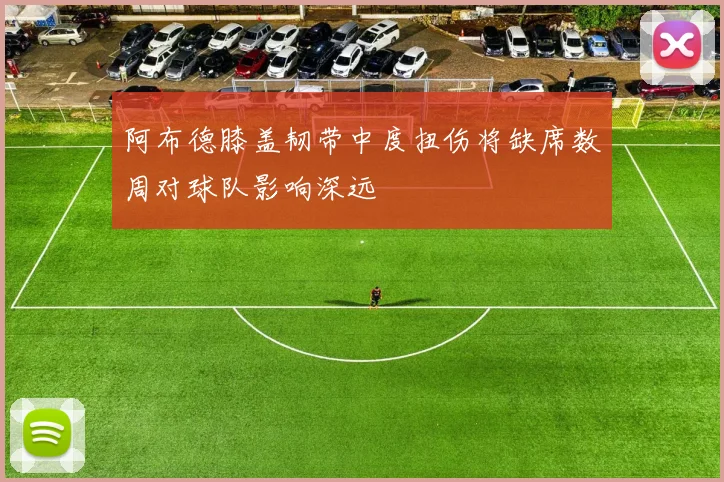 阿布德膝盖韧带中度扭伤将缺席数周对球队影响深远