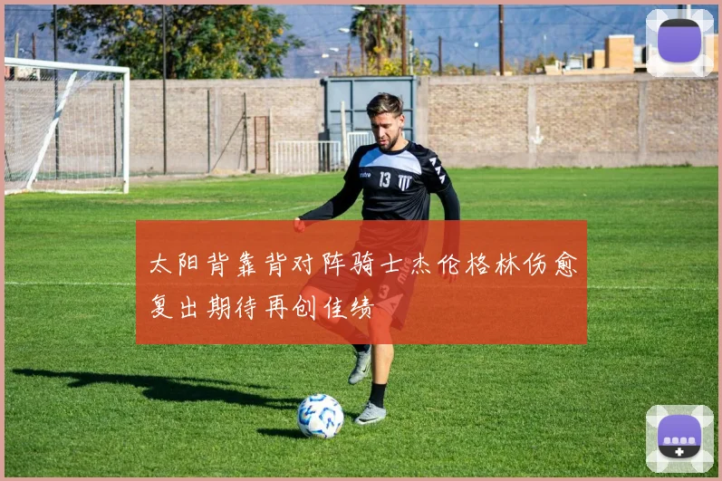 太阳背靠背对阵骑士杰伦格林伤愈复出期待再创佳绩