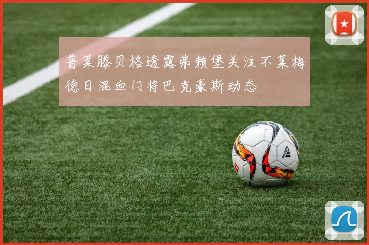 普莱滕贝格透露弗赖堡关注不莱梅德日混血门将巴克豪斯动态