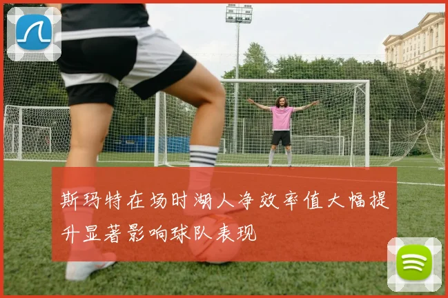 斯玛特在场时湖人净效率值大幅提升显著影响球队表现