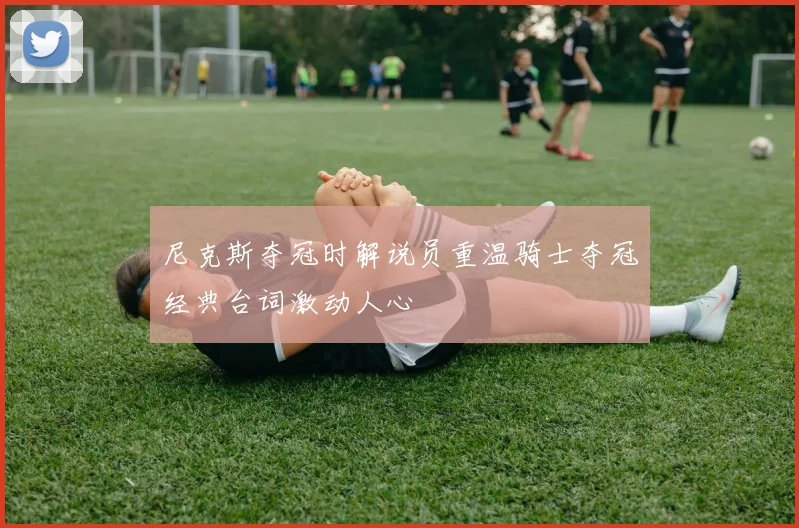 尼克斯夺冠时解说员重温骑士夺冠经典台词激动人心