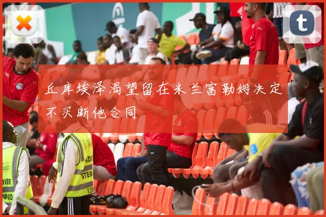 丘库埃泽渴望留在米兰富勒姆决定不买断他合同