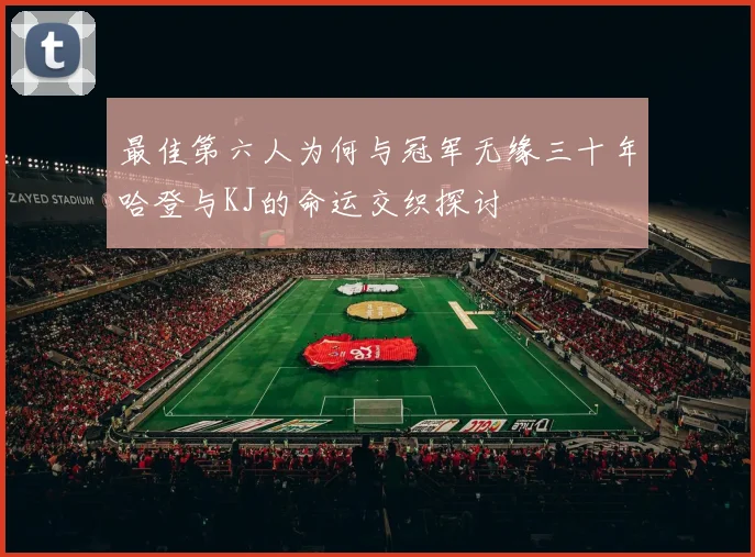 最佳第六人为何与冠军无缘三十年哈登与KJ的命运交织探讨