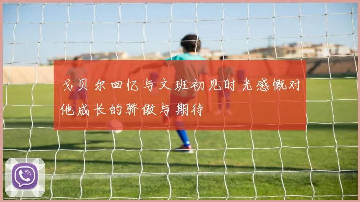 戈贝尔回忆与文班初见时光感慨对他成长的骄傲与期待