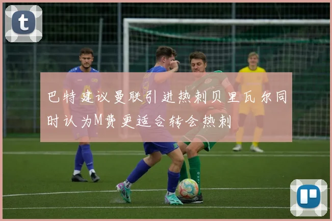 巴特建议曼联引进热刺贝里瓦尔同时认为M费更适合转会热刺