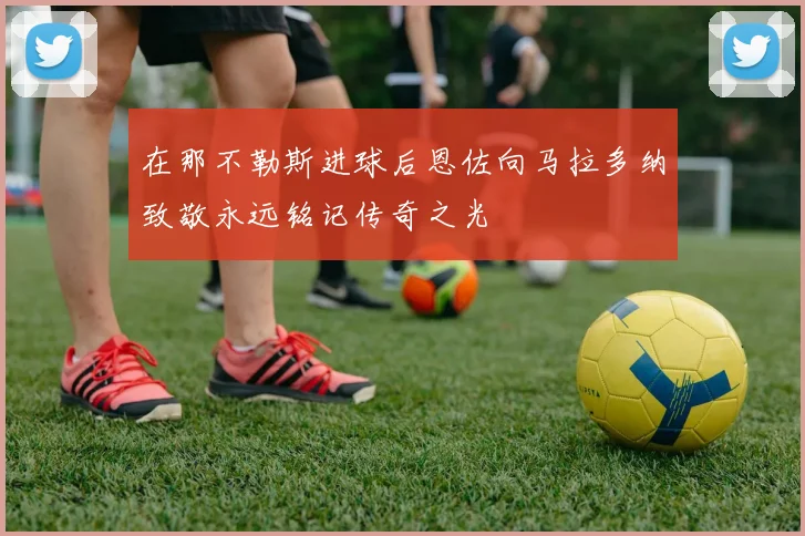 在那不勒斯进球后恩佐向马拉多纳致敬永远铭记传奇之光