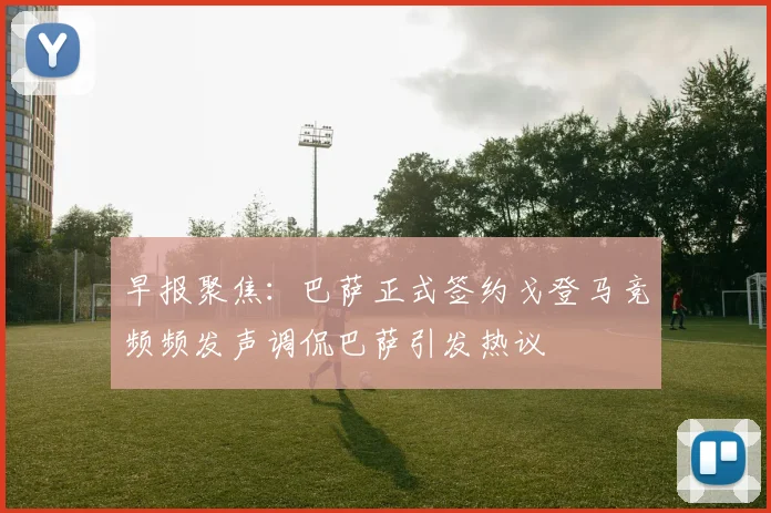 早报聚焦：巴萨正式签约戈登马竞频频发声调侃巴萨引发热议