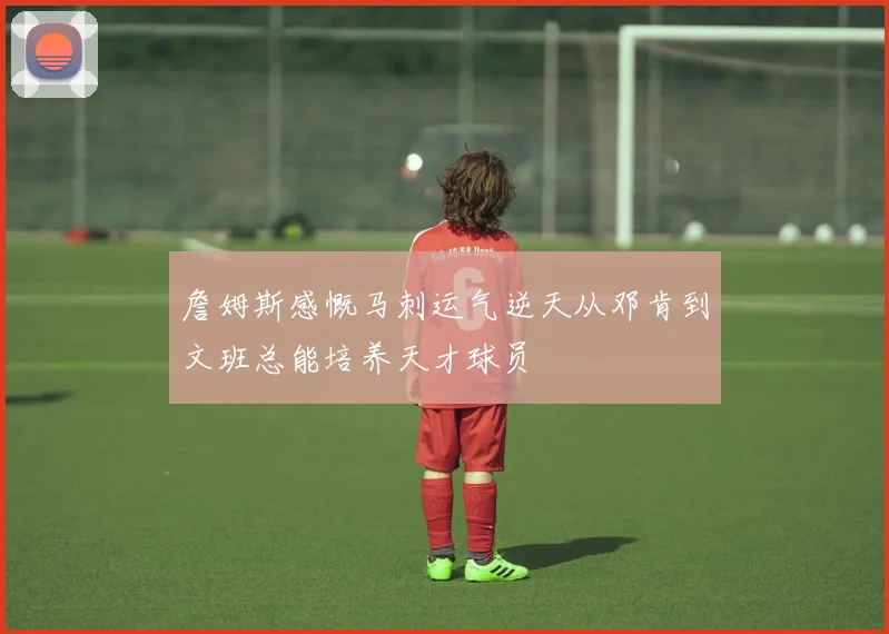 詹姆斯感慨马刺运气逆天从邓肯到文班总能培养天才球员