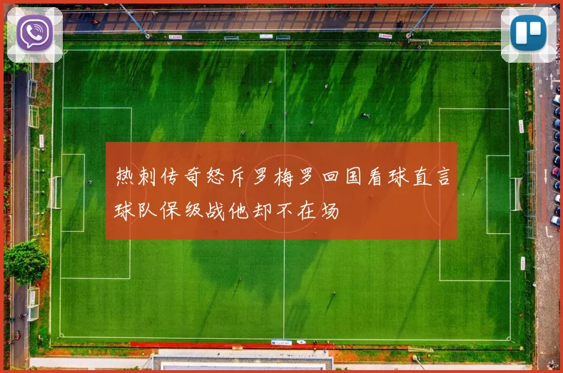 热刺传奇怒斥罗梅罗回国看球直言球队保级战他却不在场