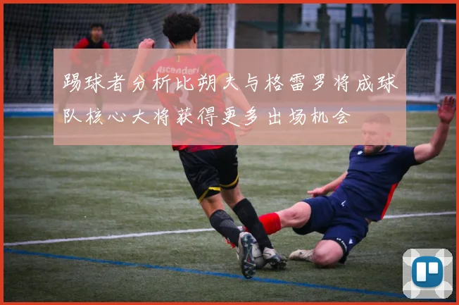 踢球者分析比朔夫与格雷罗将成球队核心大将获得更多出场机会
