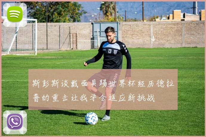 斯彭斯谈戴面具踢世界杯经历德拉普的重击让我学会适应新挑战