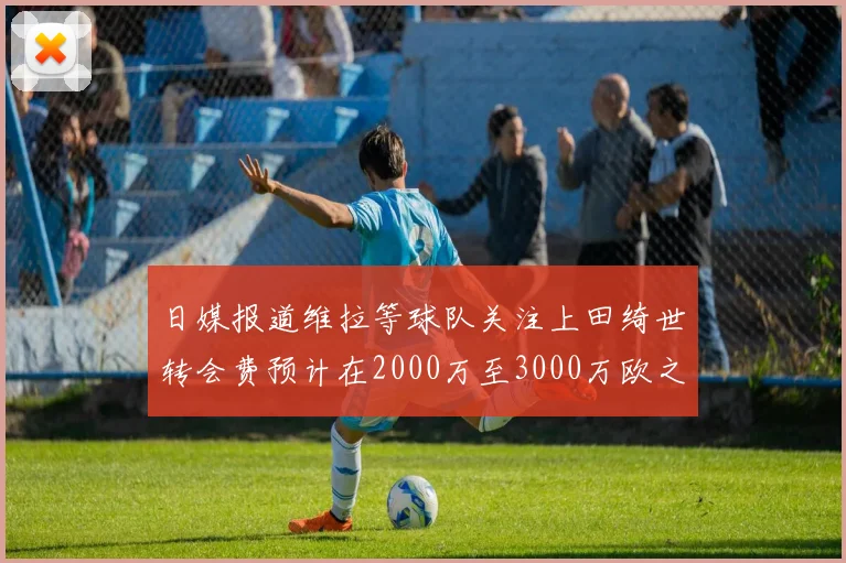 日媒报道维拉等球队关注上田绮世转会费预计在2000万至3000万欧之间
