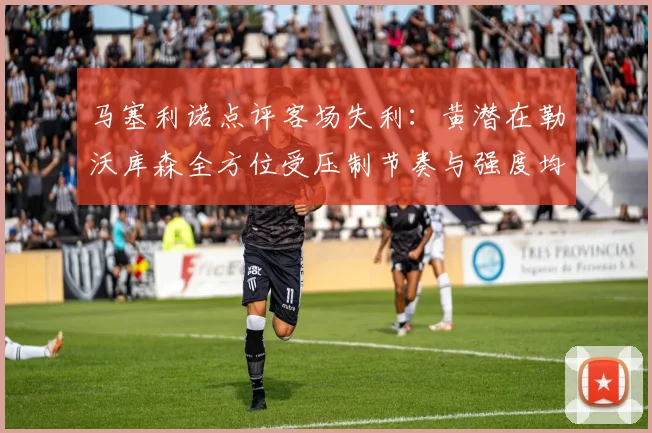 马塞利诺点评客场失利：黄潜在勒沃库森全方位受压制节奏与强度均不敌对手