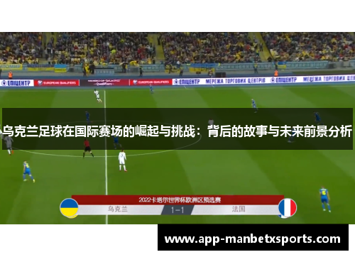乌克兰足球在国际赛场的崛起与挑战：背后的故事与未来前景分析