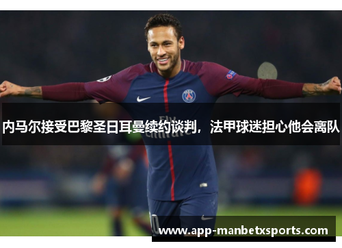 内马尔接受巴黎圣日耳曼续约谈判，法甲球迷担心他会离队