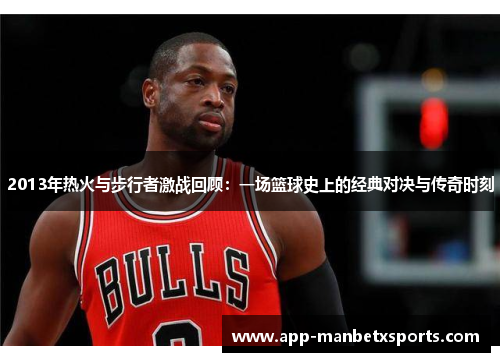 2013年热火与步行者激战回顾：一场篮球史上的经典对决与传奇时刻